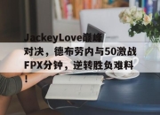 NG体育-JackeyLove巅峰对决，德布劳内与50激战FPX分钟，逆转胜负难料！的简单介绍